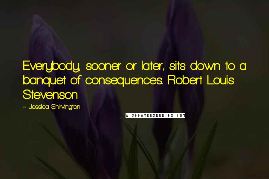 Jessica Shirvington Quotes: Everybody, sooner or later, sits down to a banquet of consequences. Robert Louis Stevenson