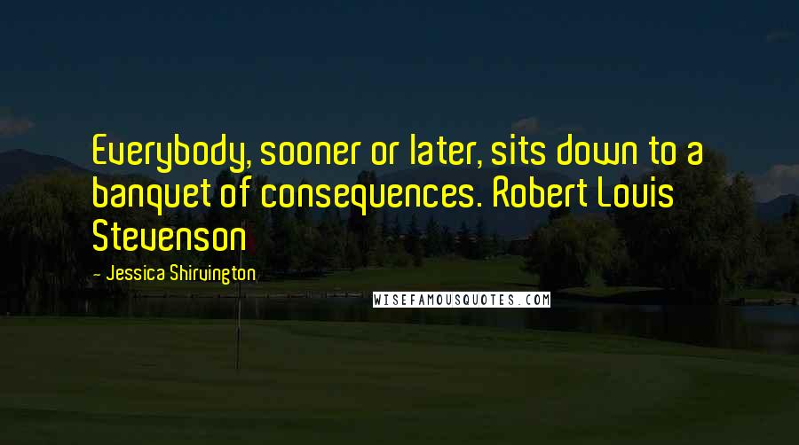 Jessica Shirvington Quotes: Everybody, sooner or later, sits down to a banquet of consequences. Robert Louis Stevenson