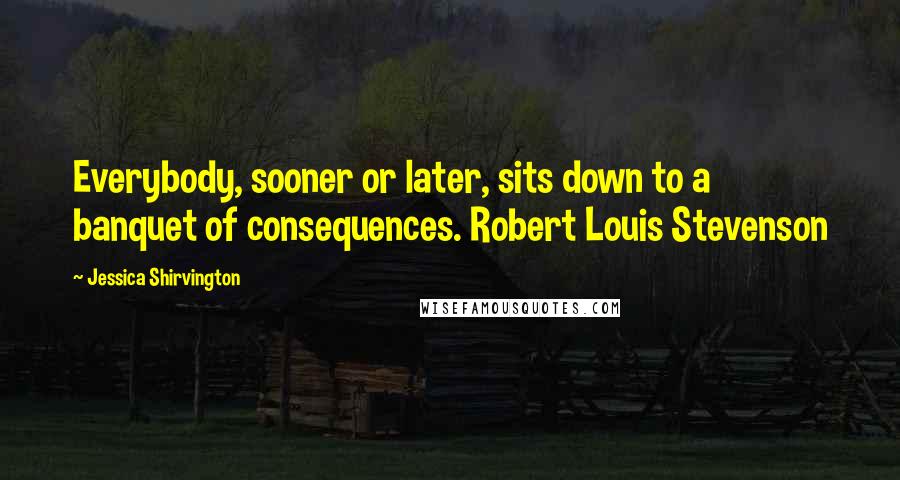 Jessica Shirvington Quotes: Everybody, sooner or later, sits down to a banquet of consequences. Robert Louis Stevenson
