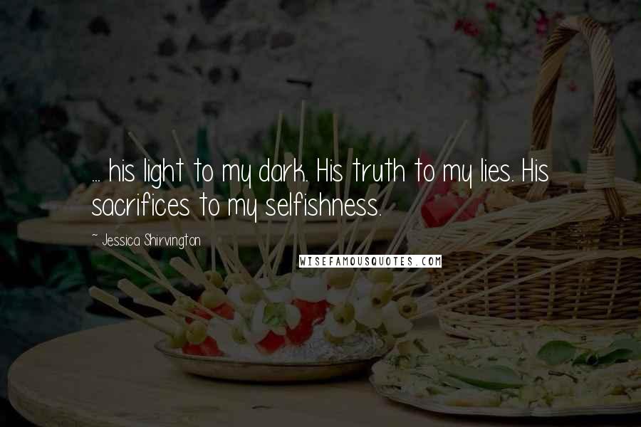 Jessica Shirvington Quotes: ... his light to my dark. His truth to my lies. His sacrifices to my selfishness.