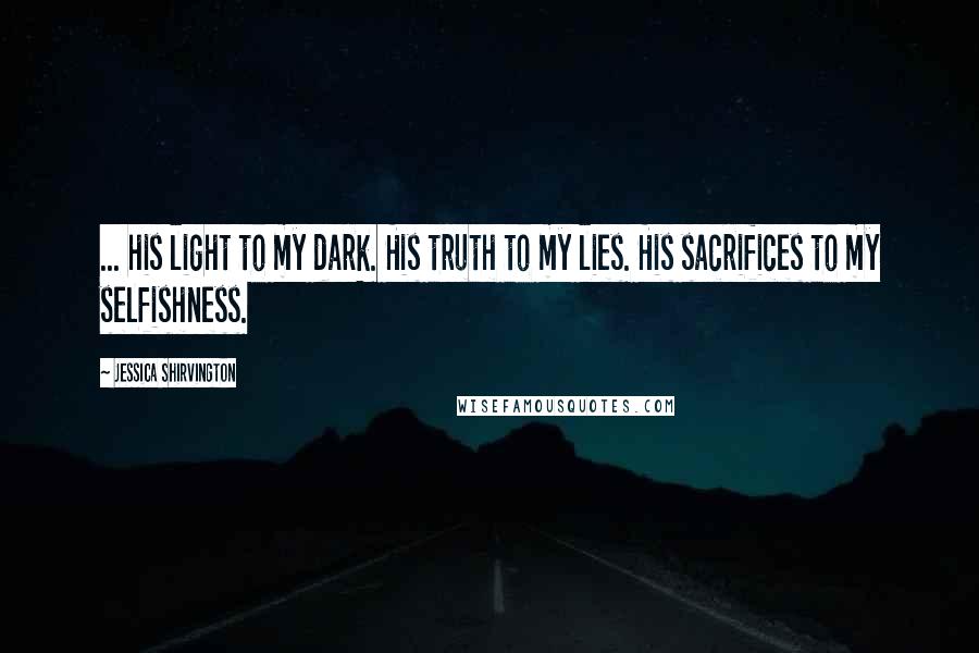 Jessica Shirvington Quotes: ... his light to my dark. His truth to my lies. His sacrifices to my selfishness.
