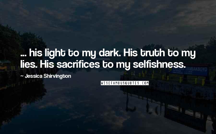 Jessica Shirvington Quotes: ... his light to my dark. His truth to my lies. His sacrifices to my selfishness.