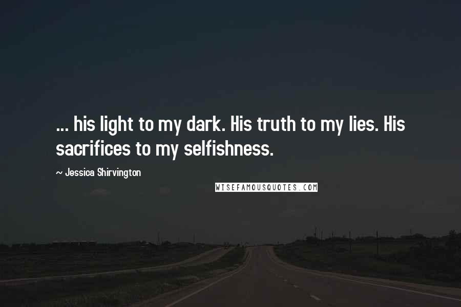 Jessica Shirvington Quotes: ... his light to my dark. His truth to my lies. His sacrifices to my selfishness.