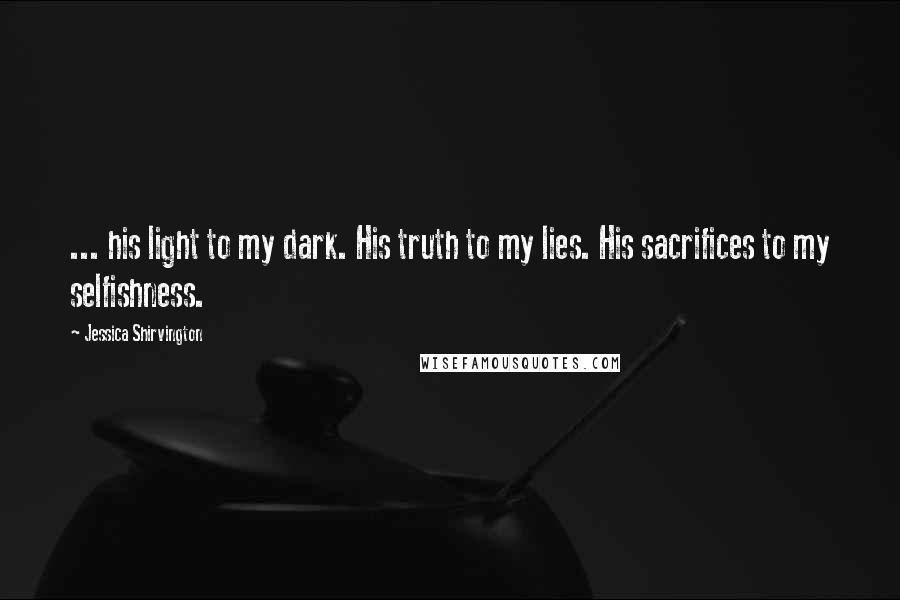 Jessica Shirvington Quotes: ... his light to my dark. His truth to my lies. His sacrifices to my selfishness.