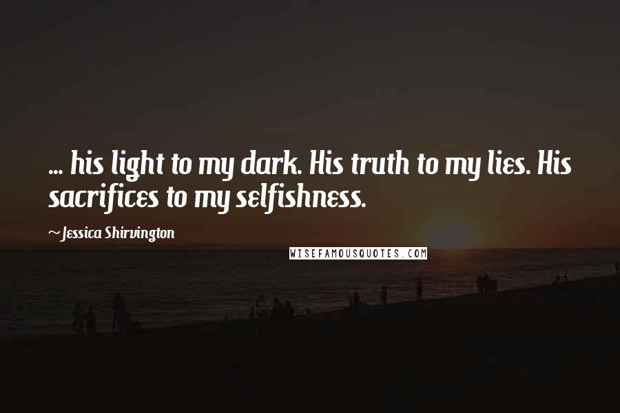 Jessica Shirvington Quotes: ... his light to my dark. His truth to my lies. His sacrifices to my selfishness.