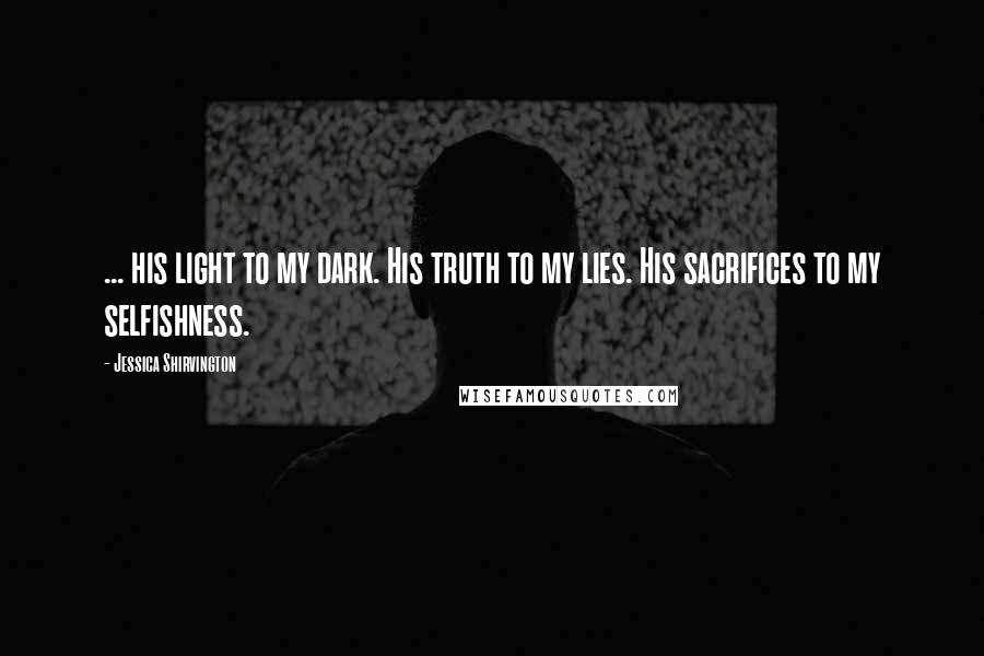 Jessica Shirvington Quotes: ... his light to my dark. His truth to my lies. His sacrifices to my selfishness.