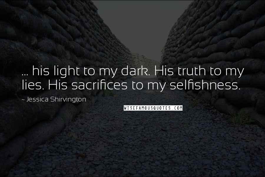 Jessica Shirvington Quotes: ... his light to my dark. His truth to my lies. His sacrifices to my selfishness.