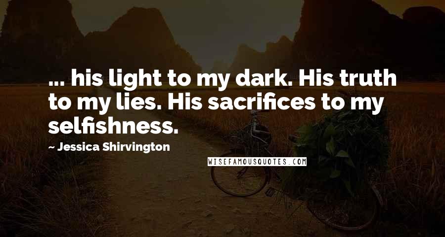 Jessica Shirvington Quotes: ... his light to my dark. His truth to my lies. His sacrifices to my selfishness.