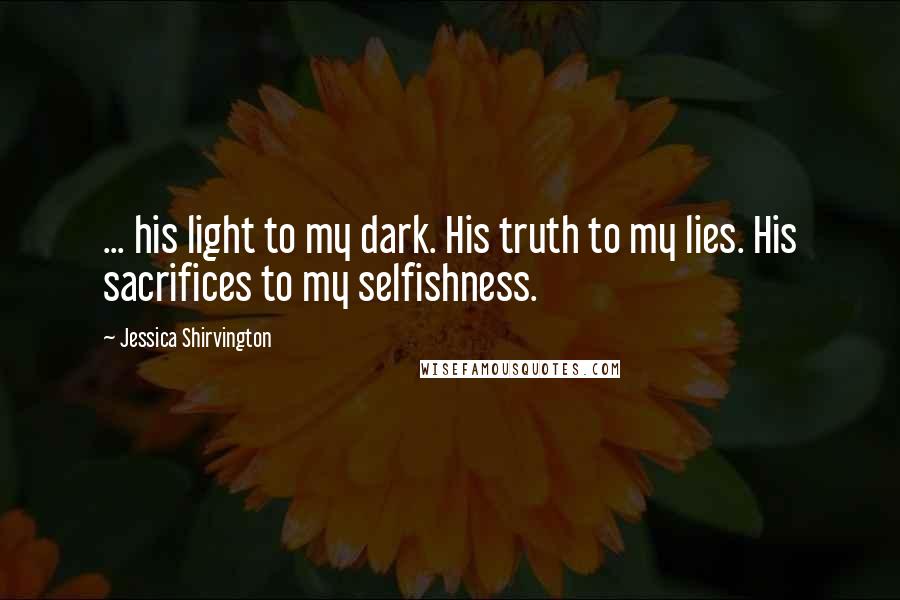 Jessica Shirvington Quotes: ... his light to my dark. His truth to my lies. His sacrifices to my selfishness.