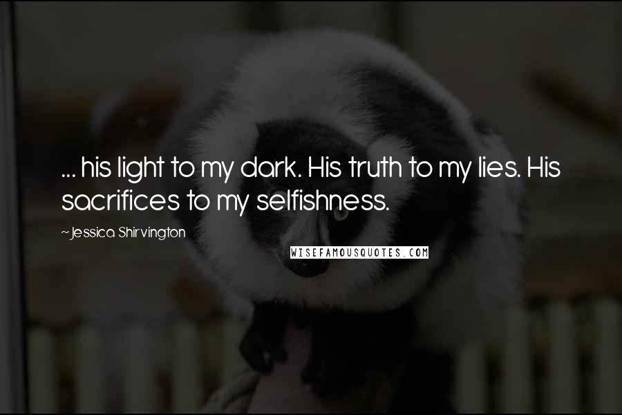 Jessica Shirvington Quotes: ... his light to my dark. His truth to my lies. His sacrifices to my selfishness.
