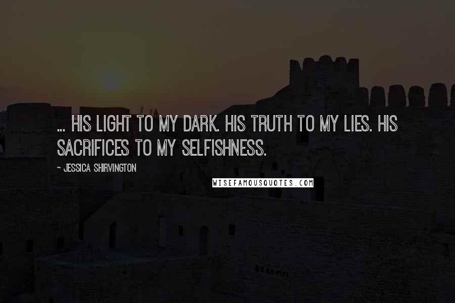 Jessica Shirvington Quotes: ... his light to my dark. His truth to my lies. His sacrifices to my selfishness.