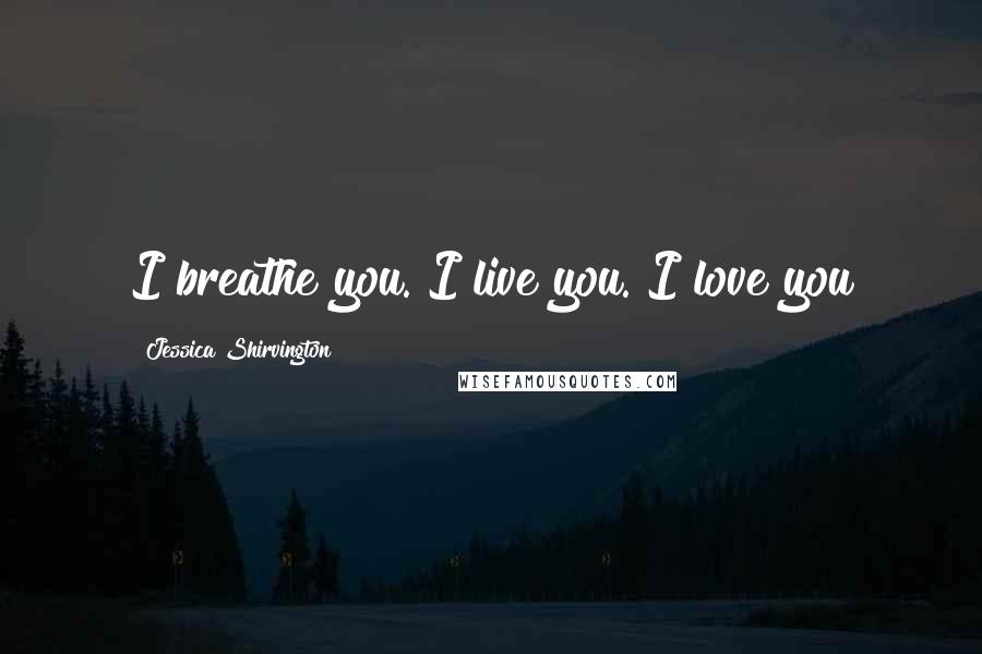 Jessica Shirvington Quotes: I breathe you. I live you. I love you