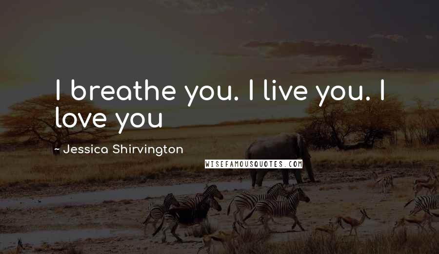 Jessica Shirvington Quotes: I breathe you. I live you. I love you