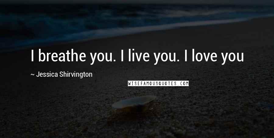 Jessica Shirvington Quotes: I breathe you. I live you. I love you