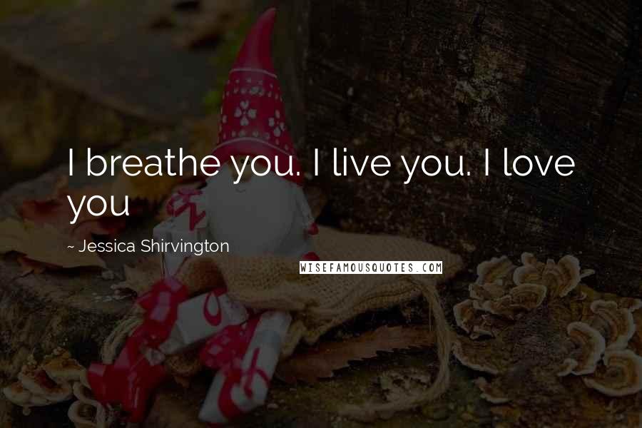 Jessica Shirvington Quotes: I breathe you. I live you. I love you