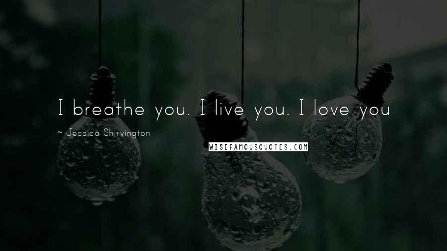 Jessica Shirvington Quotes: I breathe you. I live you. I love you