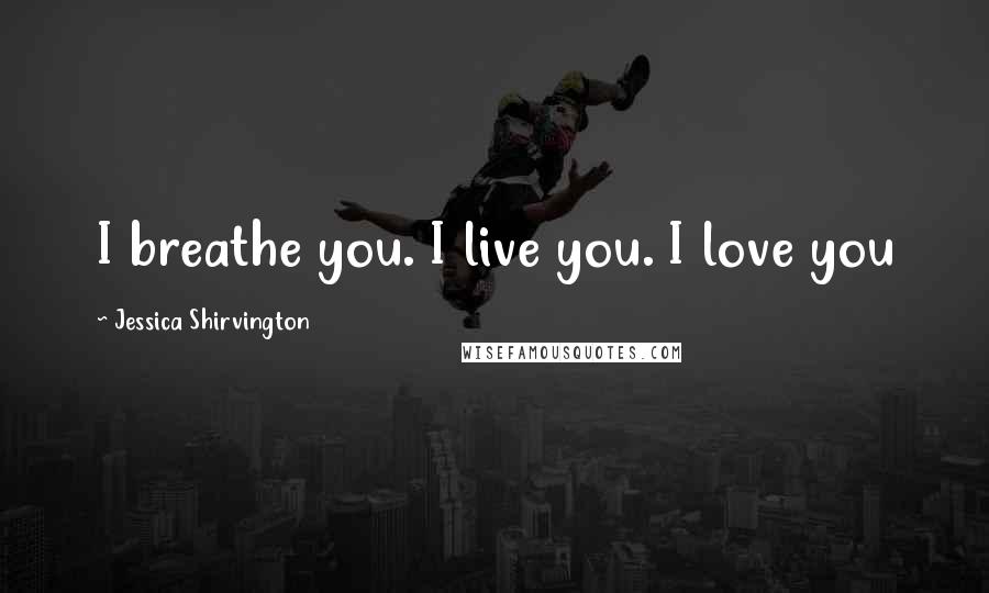 Jessica Shirvington Quotes: I breathe you. I live you. I love you