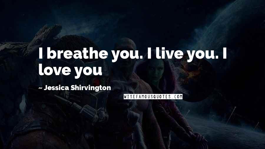 Jessica Shirvington Quotes: I breathe you. I live you. I love you