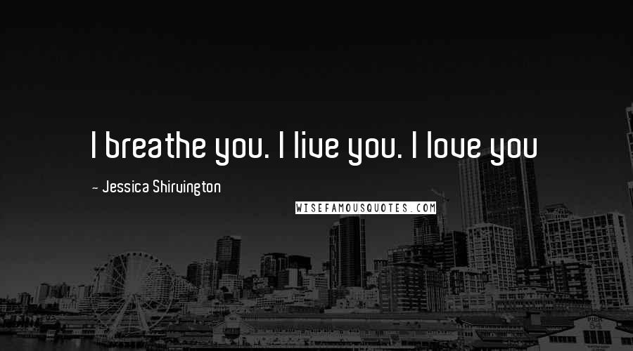 Jessica Shirvington Quotes: I breathe you. I live you. I love you