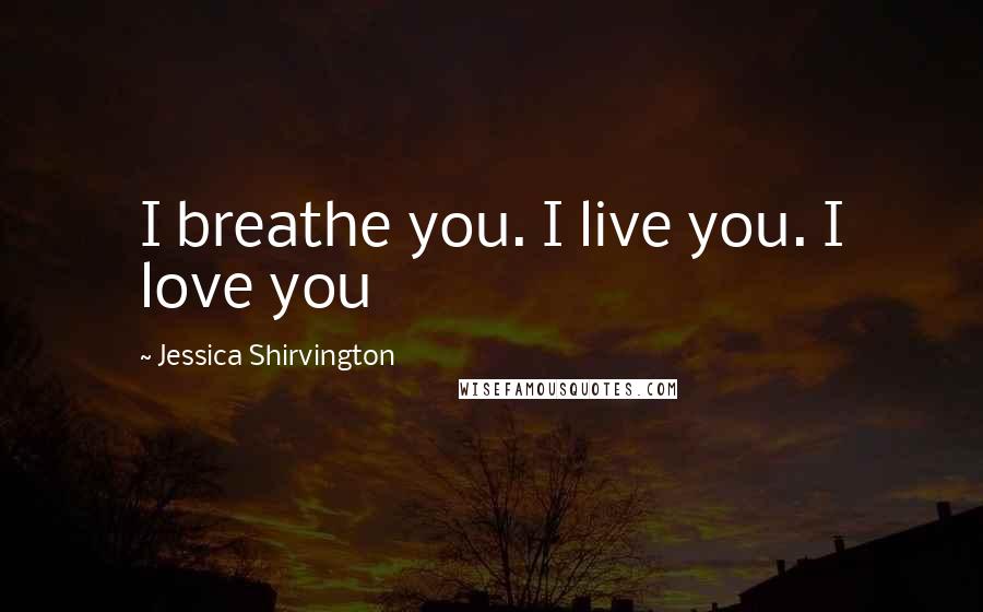 Jessica Shirvington Quotes: I breathe you. I live you. I love you