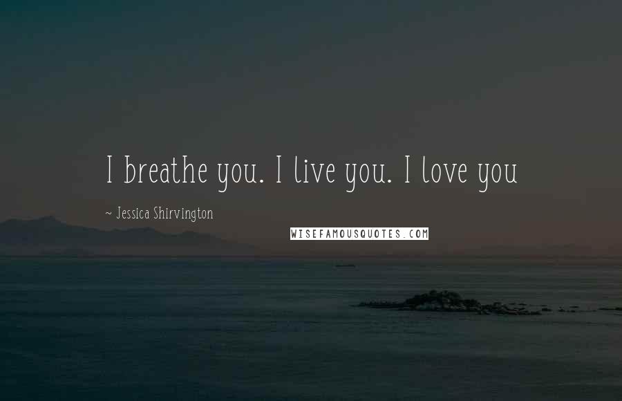 Jessica Shirvington Quotes: I breathe you. I live you. I love you