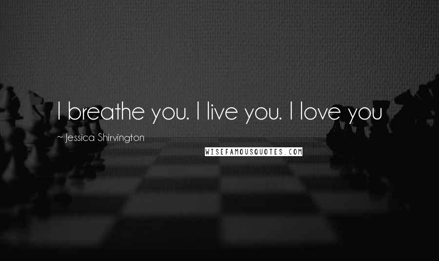 Jessica Shirvington Quotes: I breathe you. I live you. I love you