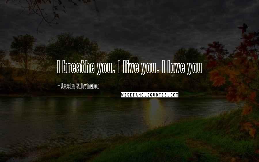 Jessica Shirvington Quotes: I breathe you. I live you. I love you