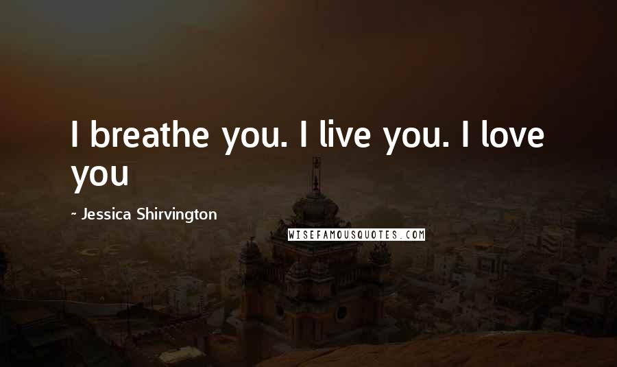 Jessica Shirvington Quotes: I breathe you. I live you. I love you