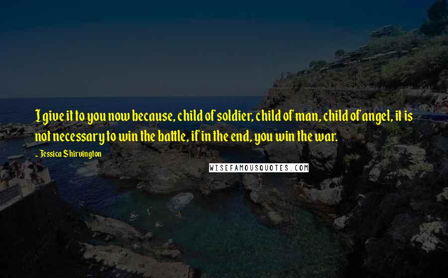 Jessica Shirvington Quotes: I give it to you now because, child of soldier, child of man, child of angel, it is not necessary to win the battle, if in the end, you win the war.