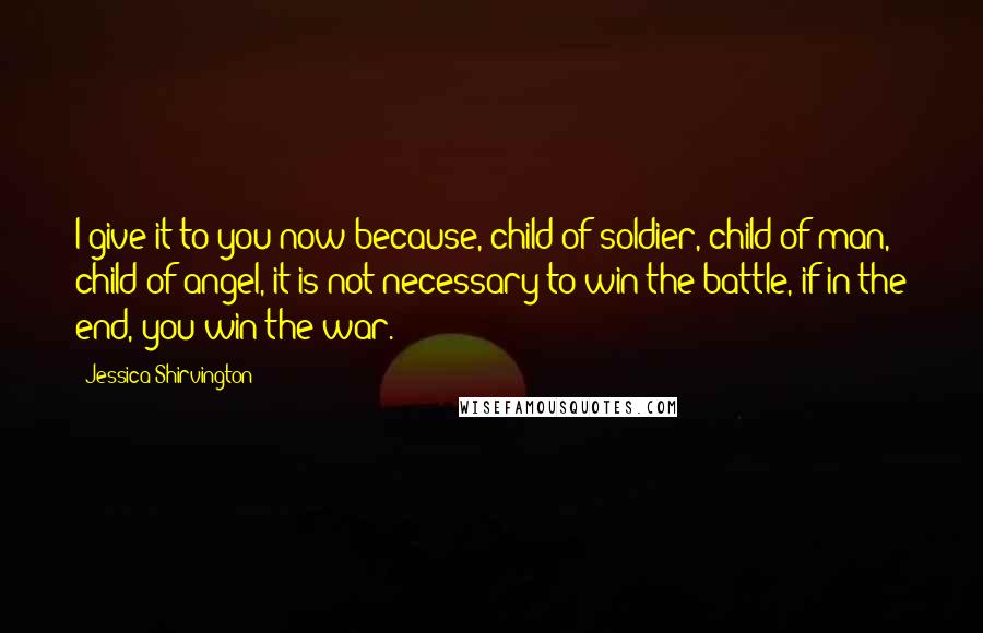 Jessica Shirvington Quotes: I give it to you now because, child of soldier, child of man, child of angel, it is not necessary to win the battle, if in the end, you win the war.