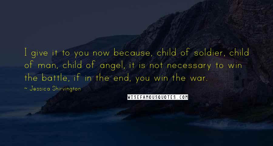 Jessica Shirvington Quotes: I give it to you now because, child of soldier, child of man, child of angel, it is not necessary to win the battle, if in the end, you win the war.