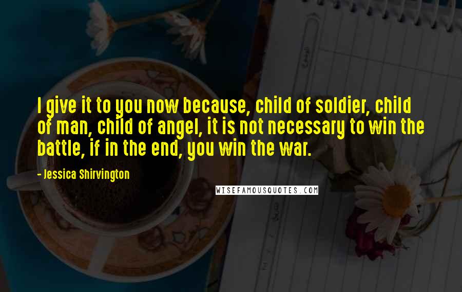 Jessica Shirvington Quotes: I give it to you now because, child of soldier, child of man, child of angel, it is not necessary to win the battle, if in the end, you win the war.