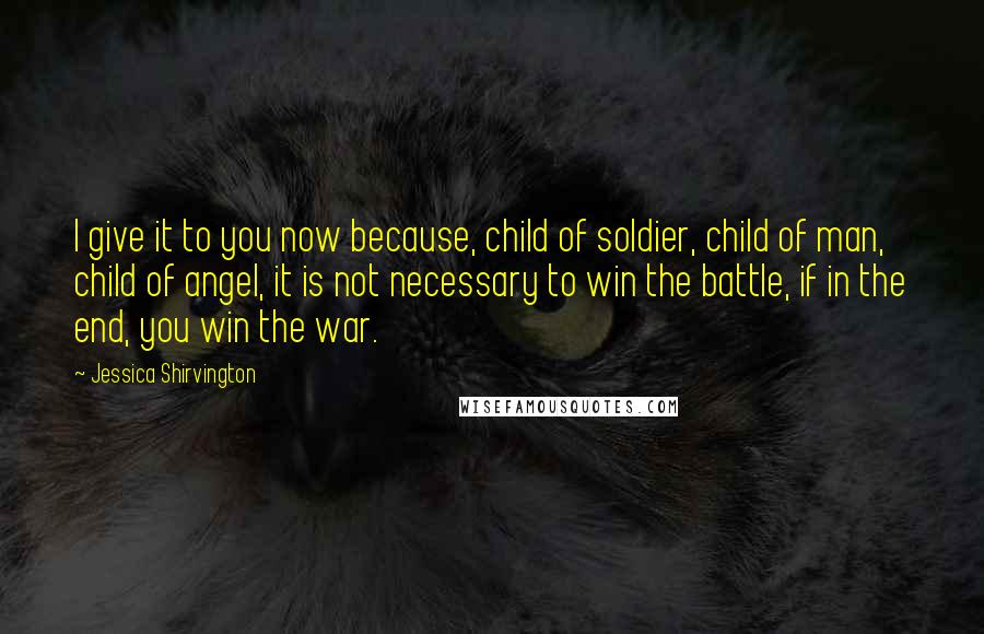 Jessica Shirvington Quotes: I give it to you now because, child of soldier, child of man, child of angel, it is not necessary to win the battle, if in the end, you win the war.