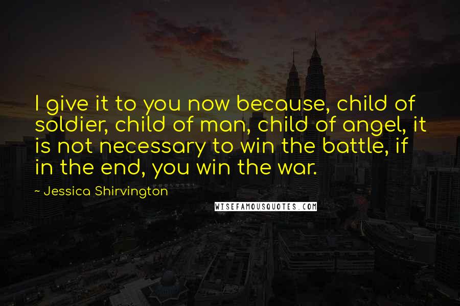 Jessica Shirvington Quotes: I give it to you now because, child of soldier, child of man, child of angel, it is not necessary to win the battle, if in the end, you win the war.
