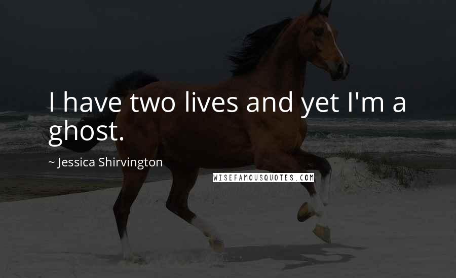 Jessica Shirvington Quotes: I have two lives and yet I'm a ghost.