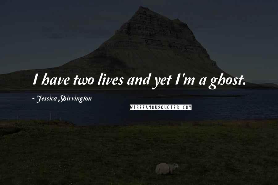 Jessica Shirvington Quotes: I have two lives and yet I'm a ghost.