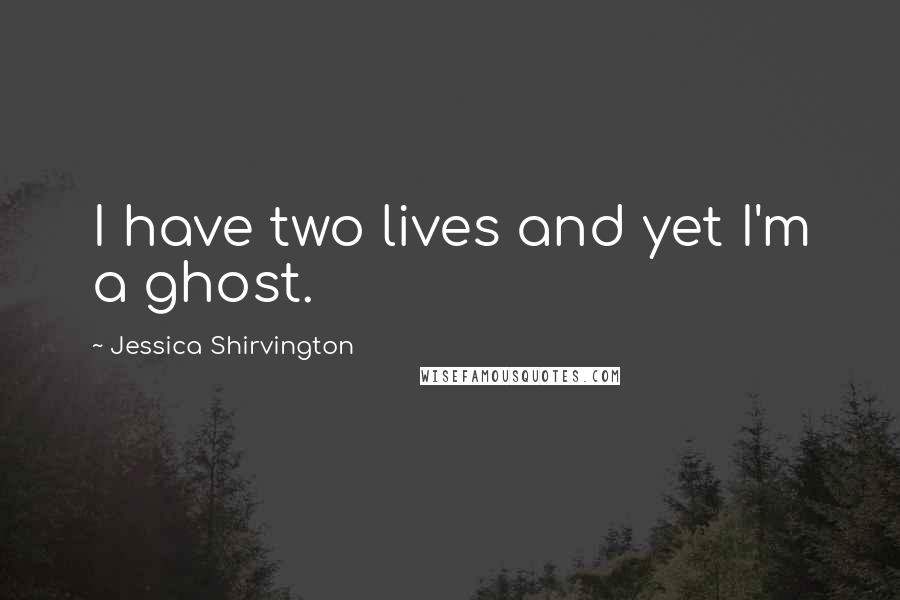 Jessica Shirvington Quotes: I have two lives and yet I'm a ghost.