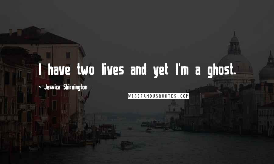 Jessica Shirvington Quotes: I have two lives and yet I'm a ghost.
