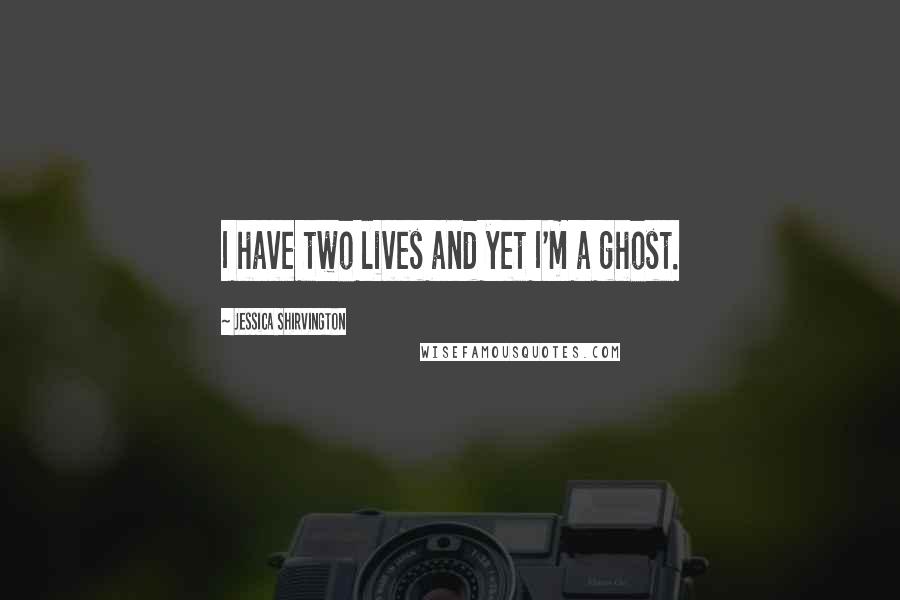 Jessica Shirvington Quotes: I have two lives and yet I'm a ghost.