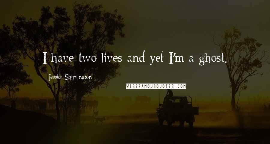 Jessica Shirvington Quotes: I have two lives and yet I'm a ghost.