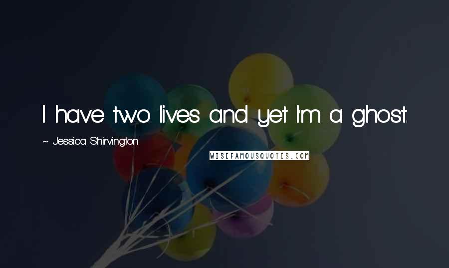 Jessica Shirvington Quotes: I have two lives and yet I'm a ghost.