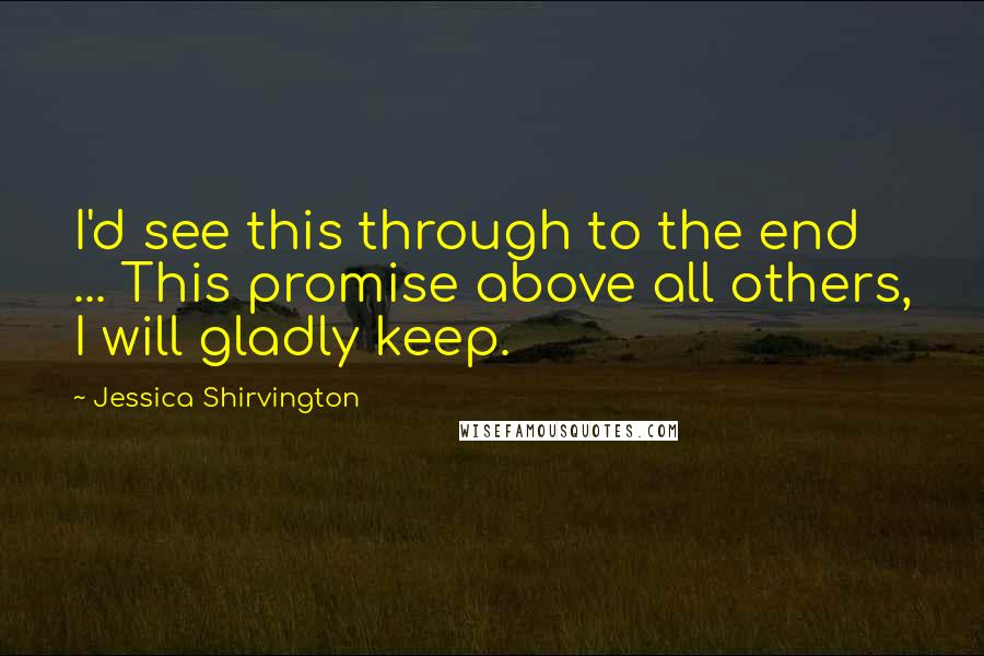 Jessica Shirvington Quotes: I'd see this through to the end ... This promise above all others, I will gladly keep.