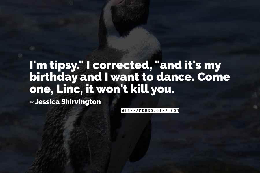 Jessica Shirvington Quotes: I'm tipsy." I corrected, "and it's my birthday and I want to dance. Come one, Linc, it won't kill you.