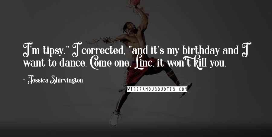 Jessica Shirvington Quotes: I'm tipsy." I corrected, "and it's my birthday and I want to dance. Come one, Linc, it won't kill you.