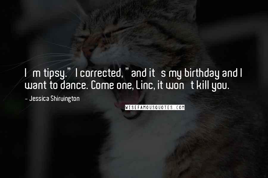 Jessica Shirvington Quotes: I'm tipsy." I corrected, "and it's my birthday and I want to dance. Come one, Linc, it won't kill you.