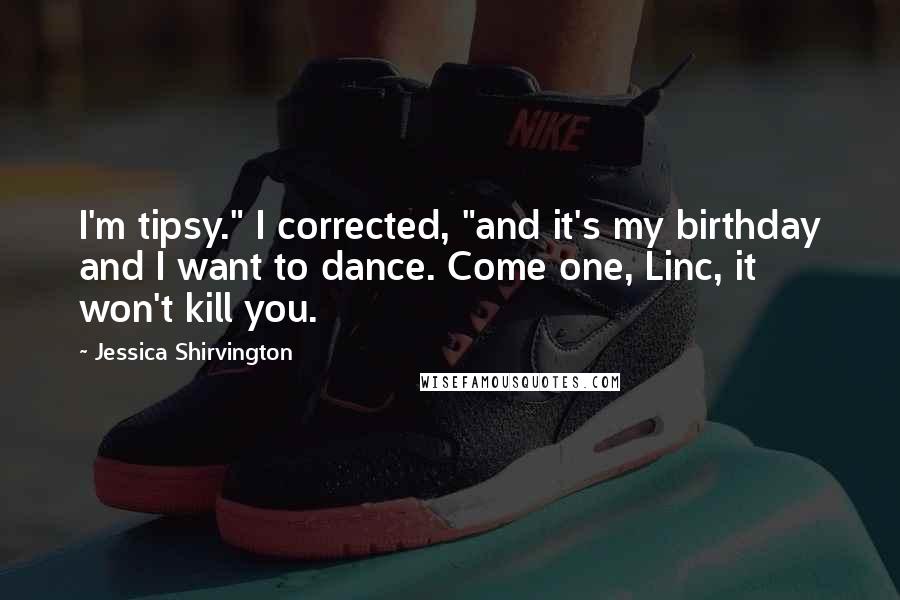 Jessica Shirvington Quotes: I'm tipsy." I corrected, "and it's my birthday and I want to dance. Come one, Linc, it won't kill you.