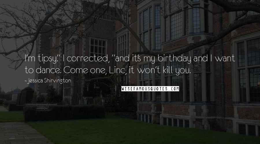 Jessica Shirvington Quotes: I'm tipsy." I corrected, "and it's my birthday and I want to dance. Come one, Linc, it won't kill you.