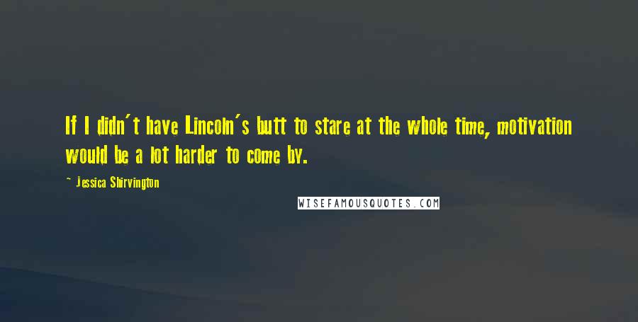Jessica Shirvington Quotes: If I didn't have Lincoln's butt to stare at the whole time, motivation would be a lot harder to come by.