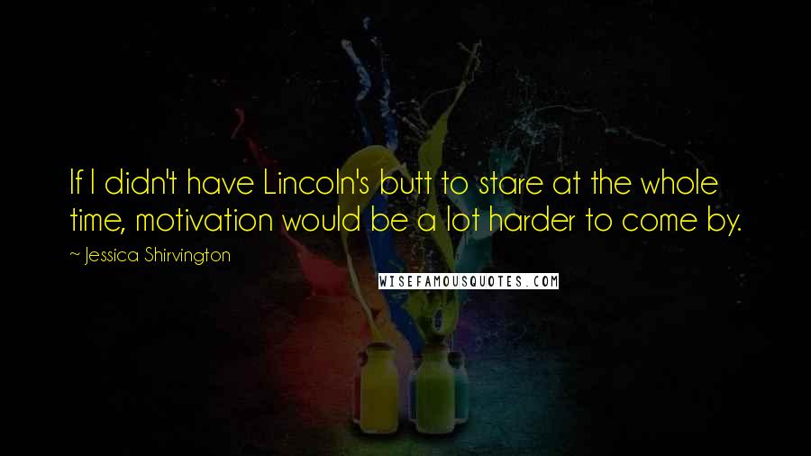 Jessica Shirvington Quotes: If I didn't have Lincoln's butt to stare at the whole time, motivation would be a lot harder to come by.