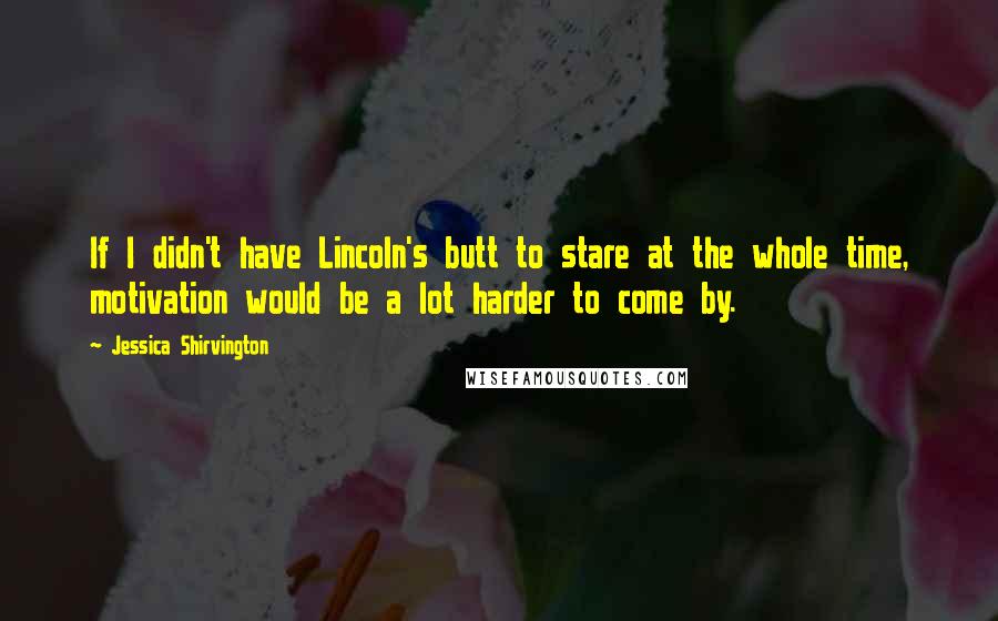 Jessica Shirvington Quotes: If I didn't have Lincoln's butt to stare at the whole time, motivation would be a lot harder to come by.